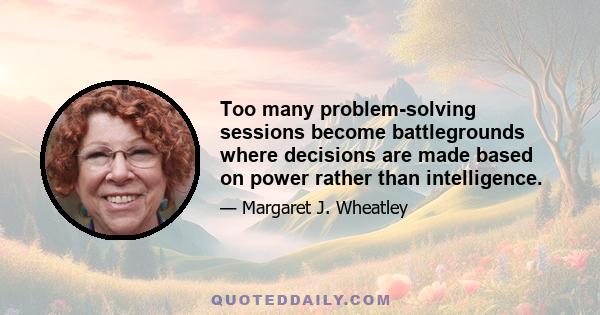 Too many problem-solving sessions become battlegrounds where decisions are made based on power rather than intelligence.