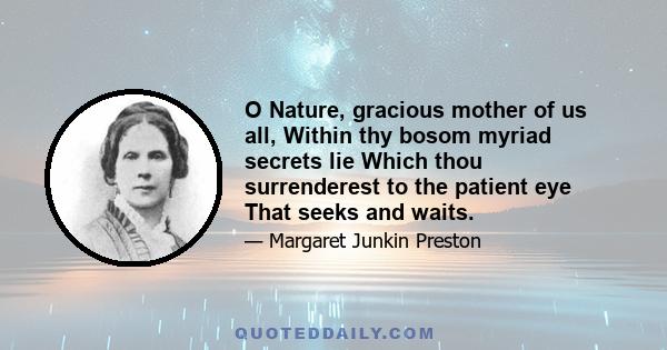 O Nature, gracious mother of us all, Within thy bosom myriad secrets lie Which thou surrenderest to the patient eye That seeks and waits.