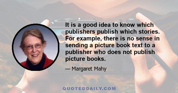 It is a good idea to know which publishers publish which stories. For example, there is no sense in sending a picture book text to a publisher who does not publish picture books.