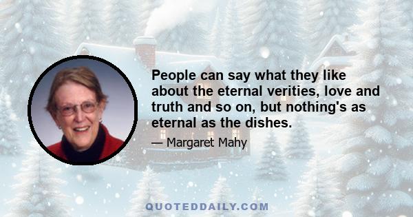 People can say what they like about the eternal verities, love and truth and so on, but nothing's as eternal as the dishes.