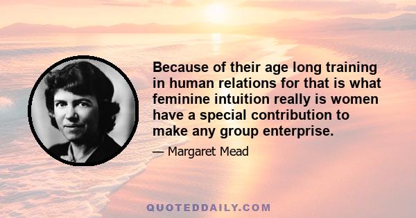 Because of their age long training in human relations for that is what feminine intuition really is women have a special contribution to make any group enterprise.