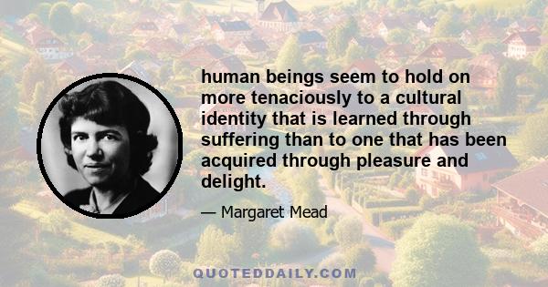 human beings seem to hold on more tenaciously to a cultural identity that is learned through suffering than to one that has been acquired through pleasure and delight.