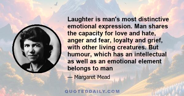 Laughter is man's most distinctive emotional expression. Man shares the capacity for love and hate, anger and fear, loyalty and grief, with other living creatures. But humour, which has an intellectual as well as an