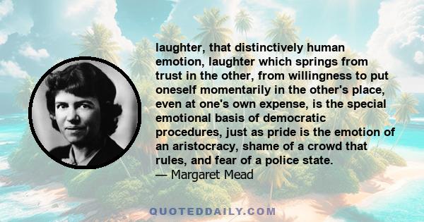 laughter, that distinctively human emotion, laughter which springs from trust in the other, from willingness to put oneself momentarily in the other's place, even at one's own expense, is the special emotional basis of