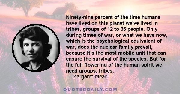 Ninety-nine percent of the time humans have lived on this planet we've lived in tribes, groups of 12 to 36 people. Only during times of war, or what we have now, which is the psychological equivalent of war, does the