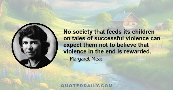 No society that feeds its children on tales of successful violence can expect them not to believe that violence in the end is rewarded.