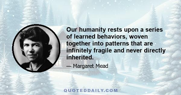 Our humanity rests upon a series of learned behaviors, woven together into patterns that are infinitely fragile and never directly inherited.