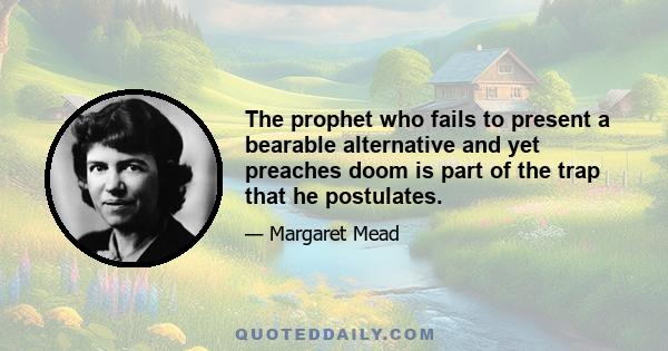 The prophet who fails to present a bearable alternative and yet preaches doom is part of the trap that he postulates.