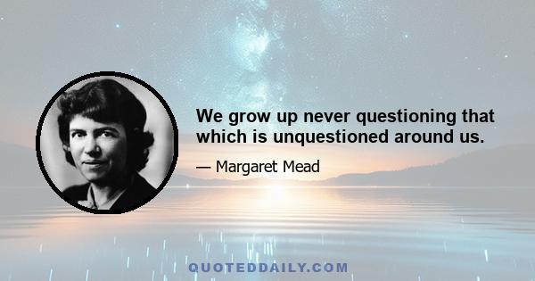 We grow up never questioning that which is unquestioned around us.