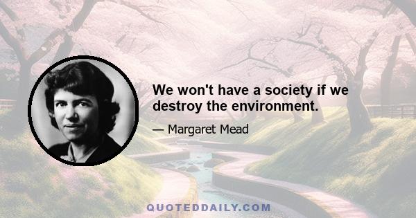 We won't have a society if we destroy the environment.