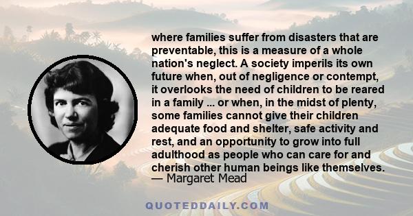 where families suffer from disasters that are preventable, this is a measure of a whole nation's neglect. A society imperils its own future when, out of negligence or contempt, it overlooks the need of children to be