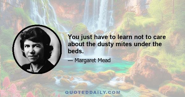 You just have to learn not to care about the dusty mites under the beds.
