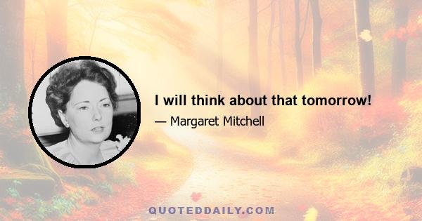 I will think about that tomorrow!