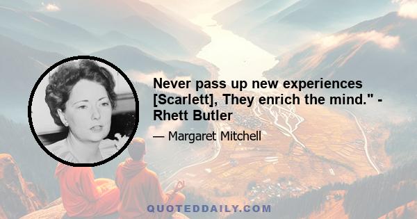 Never pass up new experiences [Scarlett], They enrich the mind. - Rhett Butler