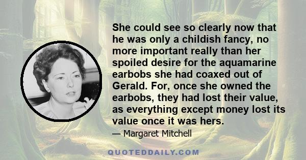 She could see so clearly now that he was only a childish fancy, no more important really than her spoiled desire for the aquamarine earbobs she had coaxed out of Gerald. For, once she owned the earbobs, they had lost