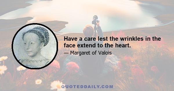 Have a care lest the wrinkles in the face extend to the heart.