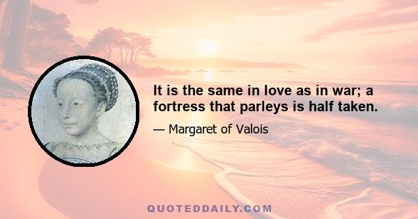 It is the same in love as in war; a fortress that parleys is half taken.