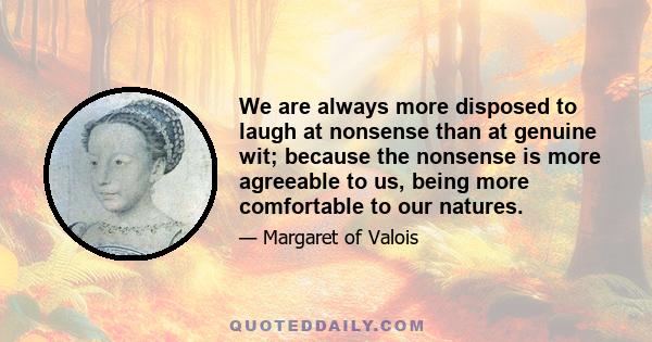 We are always more disposed to laugh at nonsense than at genuine wit; because the nonsense is more agreeable to us, being more comfortable to our natures.