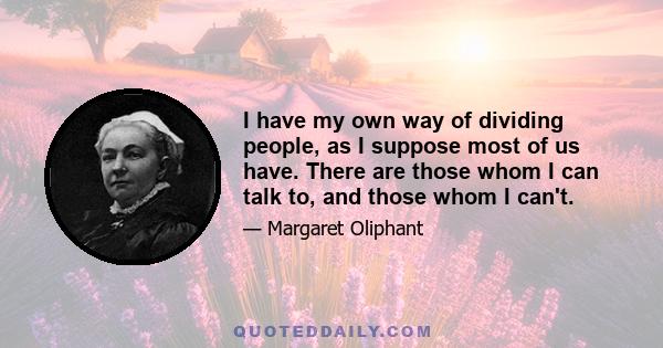 I have my own way of dividing people, as I suppose most of us have. There are those whom I can talk to, and those whom I can't.