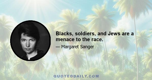 Blacks, soldiers, and Jews are a menace to the race.