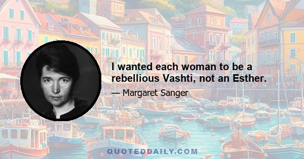 I wanted each woman to be a rebellious Vashti, not an Esther.