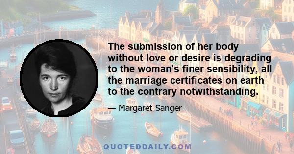 The submission of her body without love or desire is degrading to the woman's finer sensibility, all the marriage certificates on earth to the contrary notwithstanding.