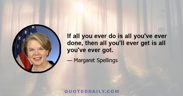 If all you ever do is all you've ever done, then all you'll ever get is all you've ever got.