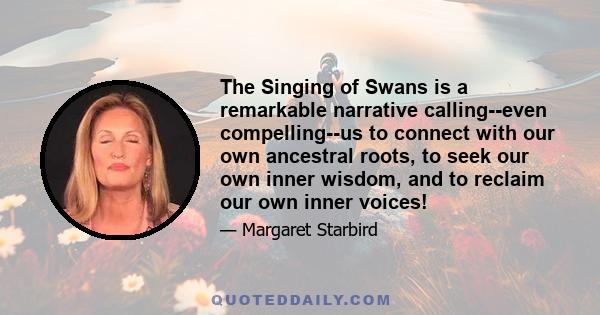 The Singing of Swans is a remarkable narrative calling--even compelling--us to connect with our own ancestral roots, to seek our own inner wisdom, and to reclaim our own inner voices!