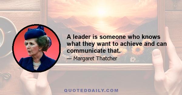 A leader is someone who knows what they want to achieve and can communicate that.