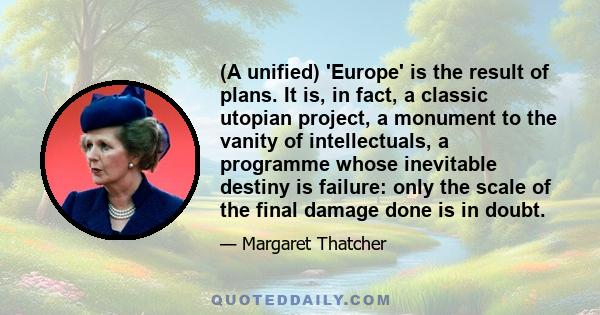 (A unified) 'Europe' is the result of plans. It is, in fact, a classic utopian project, a monument to the vanity of intellectuals, a programme whose inevitable destiny is failure: only the scale of the final damage done 