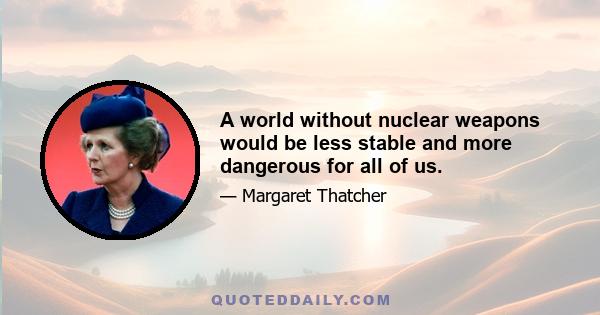 A world without nuclear weapons would be less stable and more dangerous for all of us.