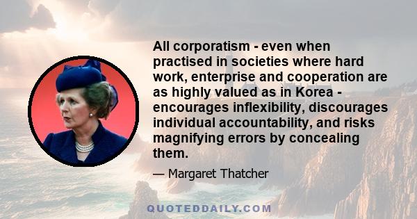 All corporatism - even when practised in societies where hard work, enterprise and cooperation are as highly valued as in Korea - encourages inflexibility, discourages individual accountability, and risks magnifying