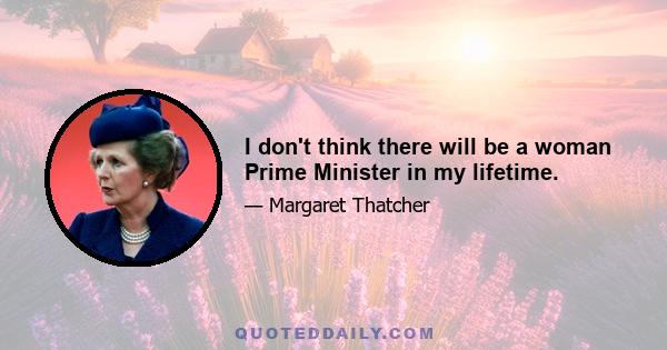 I don't think there will be a woman Prime Minister in my lifetime.