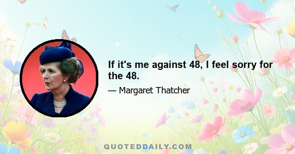If it's me against 48, I feel sorry for the 48.
