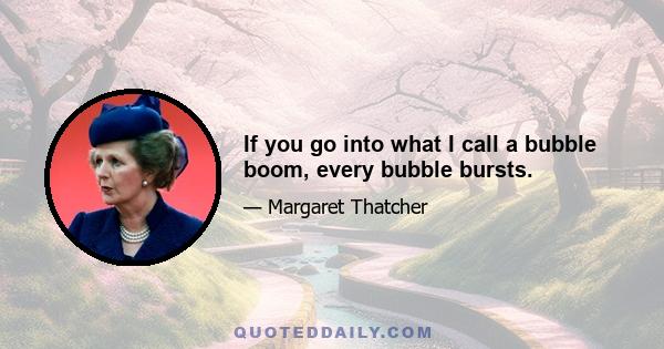 If you go into what I call a bubble boom, every bubble bursts.