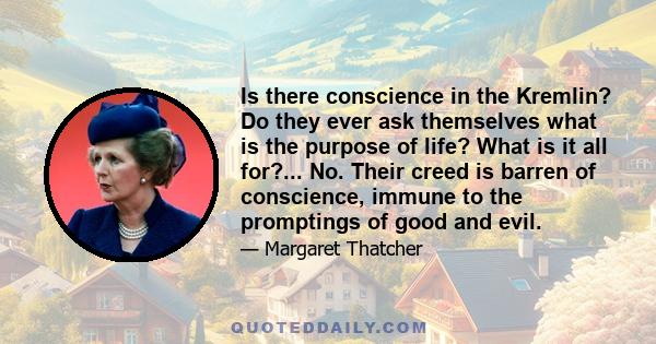 Is there conscience in the Kremlin? Do they ever ask themselves what is the purpose of life? What is it all for?... No. Their creed is barren of conscience, immune to the promptings of good and evil.