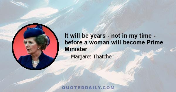 It will be years - not in my time - before a woman will become Prime Minister
