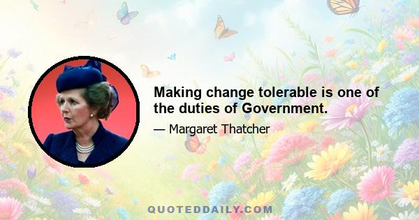 Making change tolerable is one of the duties of Government.