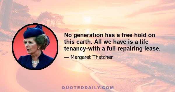No generation has a free hold on this earth. All we have is a life tenancy-with a full repairing lease.