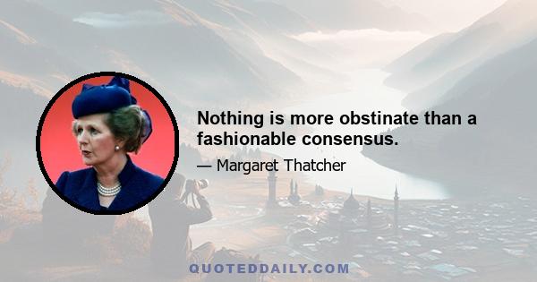 Nothing is more obstinate than a fashionable consensus.