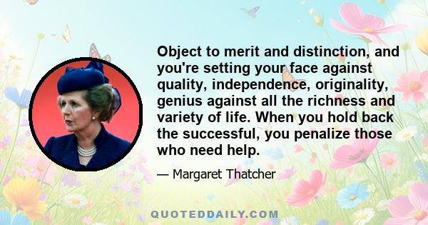 Object to merit and distinction, and you're setting your face against quality, independence, originality, genius against all the richness and variety of life. When you hold back the successful, you penalize those who