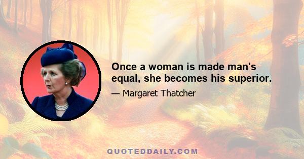 Once a woman is made man's equal, she becomes his superior.