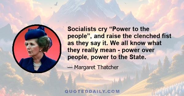 Socialists cry “Power to the people”, and raise the clenched fist as they say it. We all know what they really mean - power over people, power to the State.