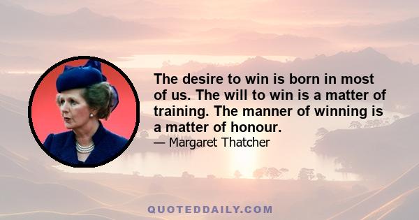 The desire to win is born in most of us. The will to win is a matter of training. The manner of winning is a matter of honour.