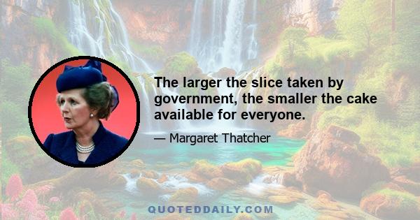 The larger the slice taken by government, the smaller the cake available for everyone.