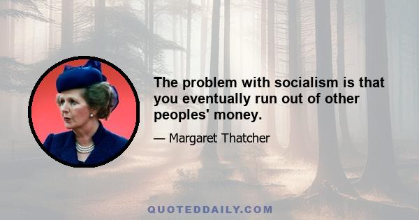 The problem with socialism is that you eventually run out of other peoples' money.