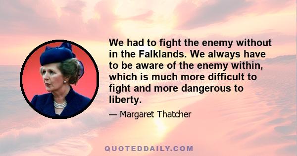 We had to fight the enemy without in the Falklands. We always have to be aware of the enemy within, which is much more difficult to fight and more dangerous to liberty.