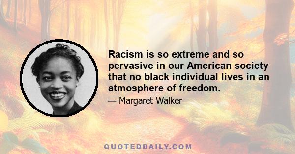 Racism is so extreme and so pervasive in our American society that no black individual lives in an atmosphere of freedom.