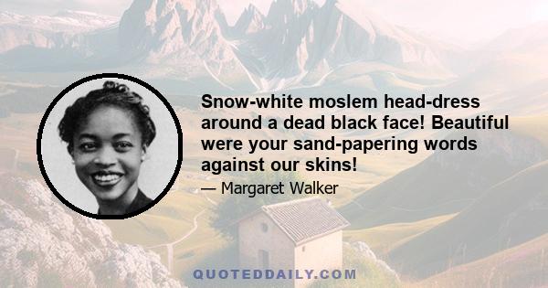 Snow-white moslem head-dress around a dead black face! Beautiful were your sand-papering words against our skins!