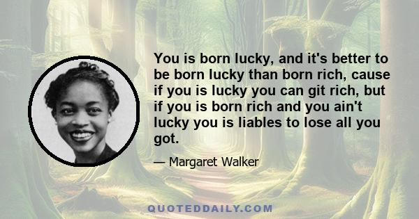 You is born lucky, and it's better to be born lucky than born rich, cause if you is lucky you can git rich, but if you is born rich and you ain't lucky you is liables to lose all you got.